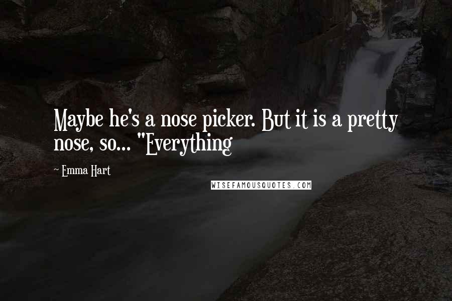 Emma Hart Quotes: Maybe he's a nose picker. But it is a pretty nose, so... "Everything