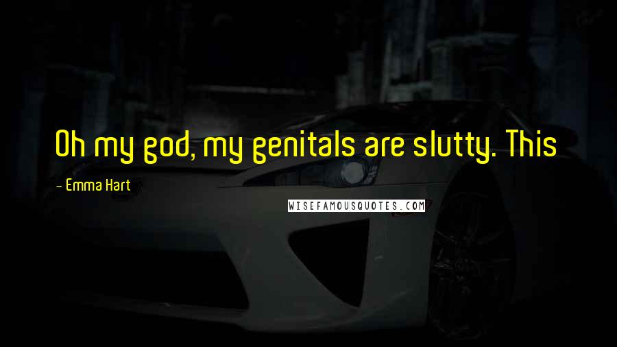 Emma Hart Quotes: Oh my god, my genitals are slutty. This