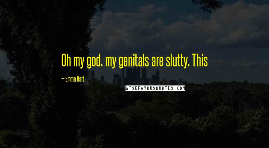 Emma Hart Quotes: Oh my god, my genitals are slutty. This