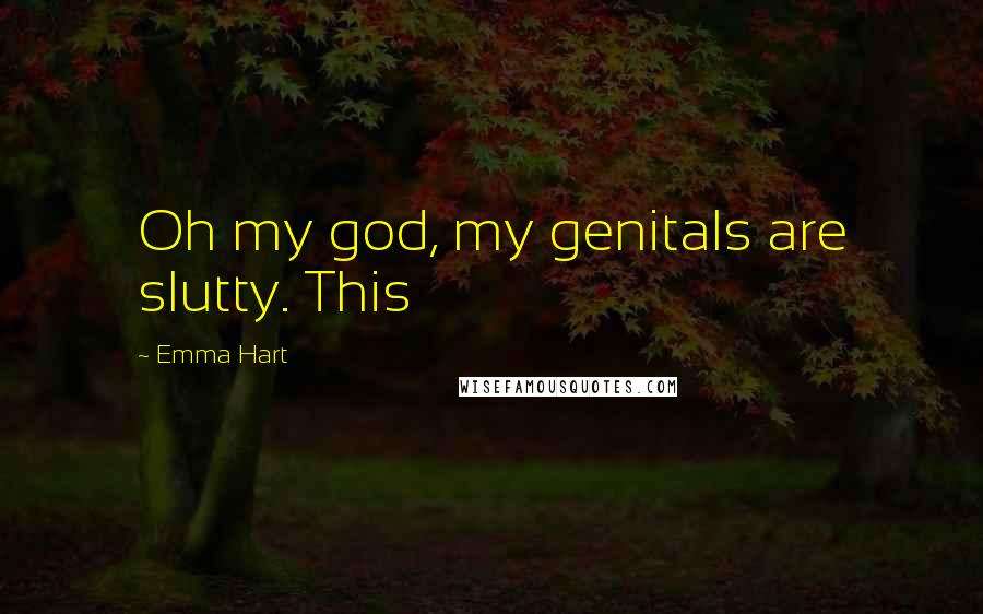 Emma Hart Quotes: Oh my god, my genitals are slutty. This