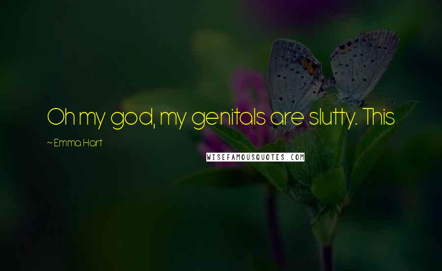 Emma Hart Quotes: Oh my god, my genitals are slutty. This