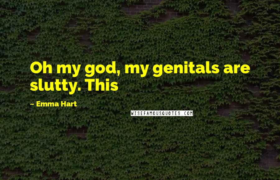 Emma Hart Quotes: Oh my god, my genitals are slutty. This