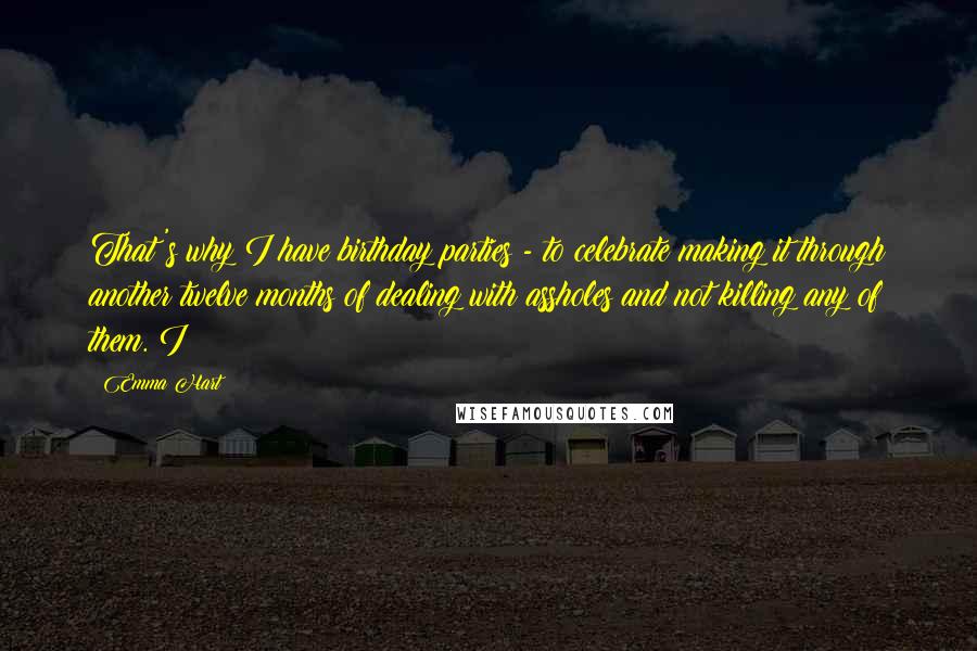 Emma Hart Quotes: That's why I have birthday parties - to celebrate making it through another twelve months of dealing with assholes and not killing any of them. I