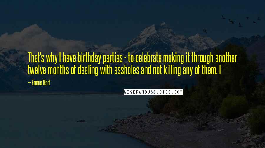 Emma Hart Quotes: That's why I have birthday parties - to celebrate making it through another twelve months of dealing with assholes and not killing any of them. I