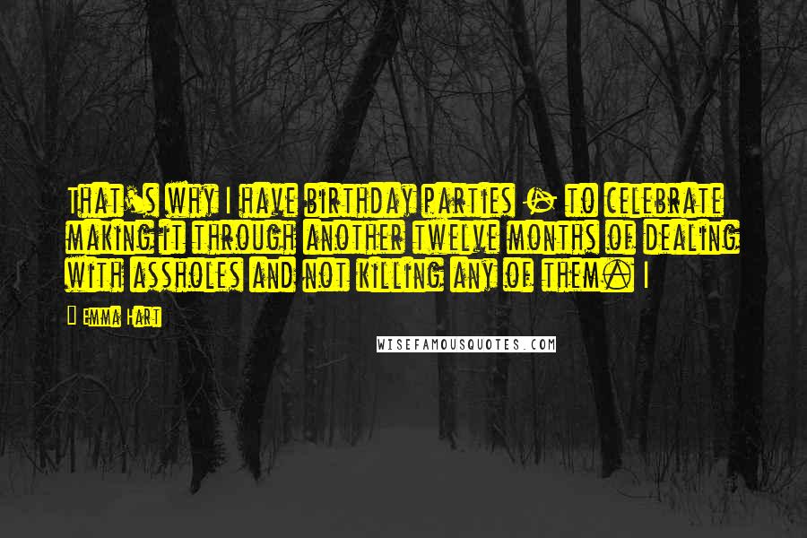 Emma Hart Quotes: That's why I have birthday parties - to celebrate making it through another twelve months of dealing with assholes and not killing any of them. I