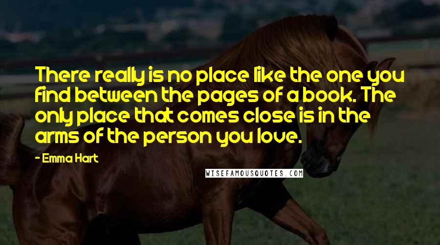 Emma Hart Quotes: There really is no place like the one you find between the pages of a book. The only place that comes close is in the arms of the person you love.