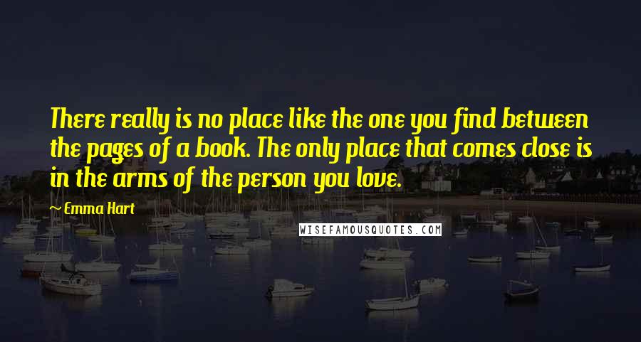 Emma Hart Quotes: There really is no place like the one you find between the pages of a book. The only place that comes close is in the arms of the person you love.