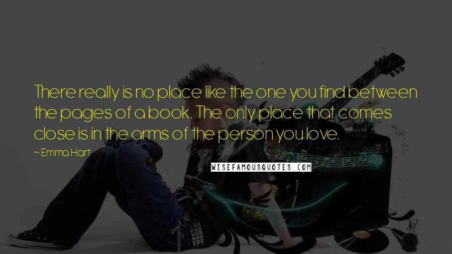 Emma Hart Quotes: There really is no place like the one you find between the pages of a book. The only place that comes close is in the arms of the person you love.