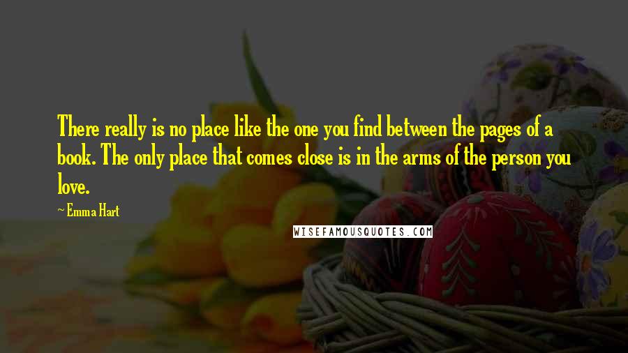 Emma Hart Quotes: There really is no place like the one you find between the pages of a book. The only place that comes close is in the arms of the person you love.