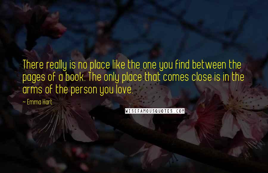 Emma Hart Quotes: There really is no place like the one you find between the pages of a book. The only place that comes close is in the arms of the person you love.