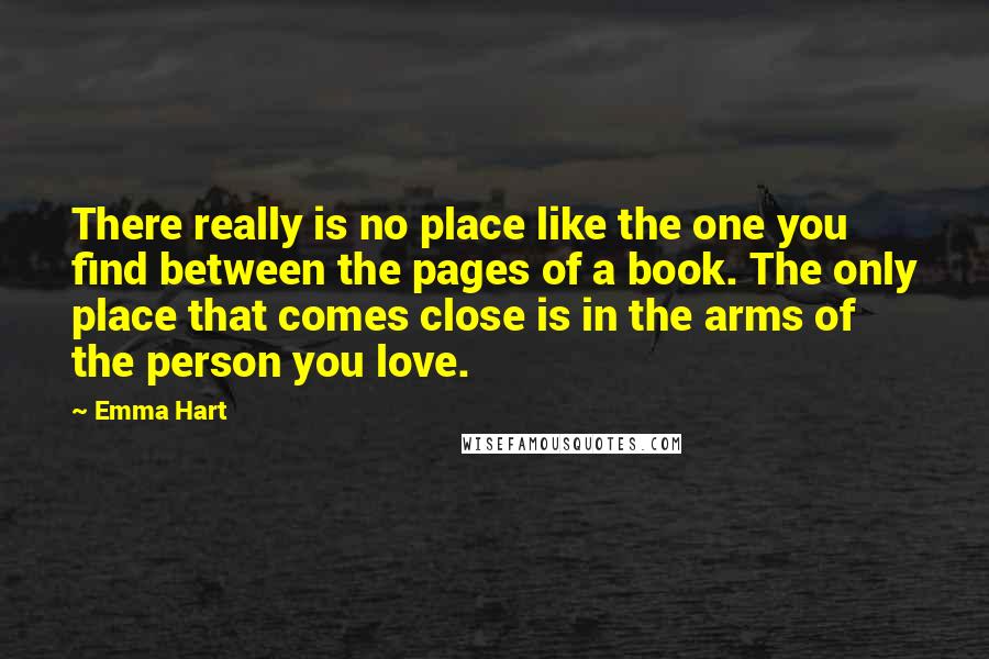 Emma Hart Quotes: There really is no place like the one you find between the pages of a book. The only place that comes close is in the arms of the person you love.