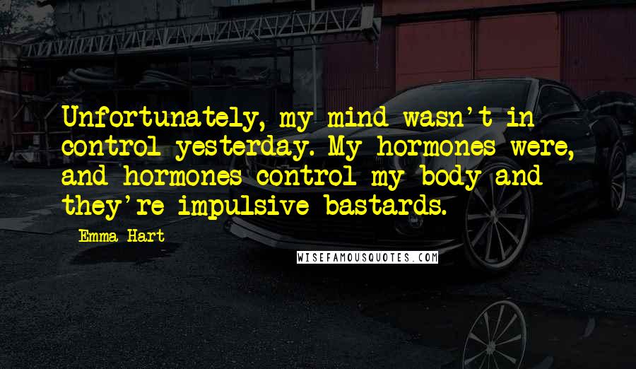 Emma Hart Quotes: Unfortunately, my mind wasn't in control yesterday. My hormones were, and hormones control my body and they're impulsive bastards.