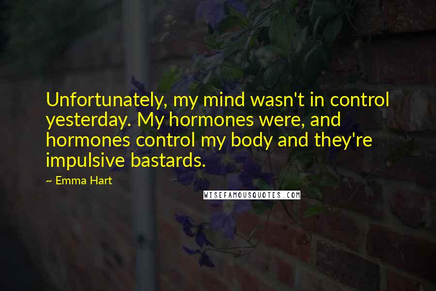 Emma Hart Quotes: Unfortunately, my mind wasn't in control yesterday. My hormones were, and hormones control my body and they're impulsive bastards.