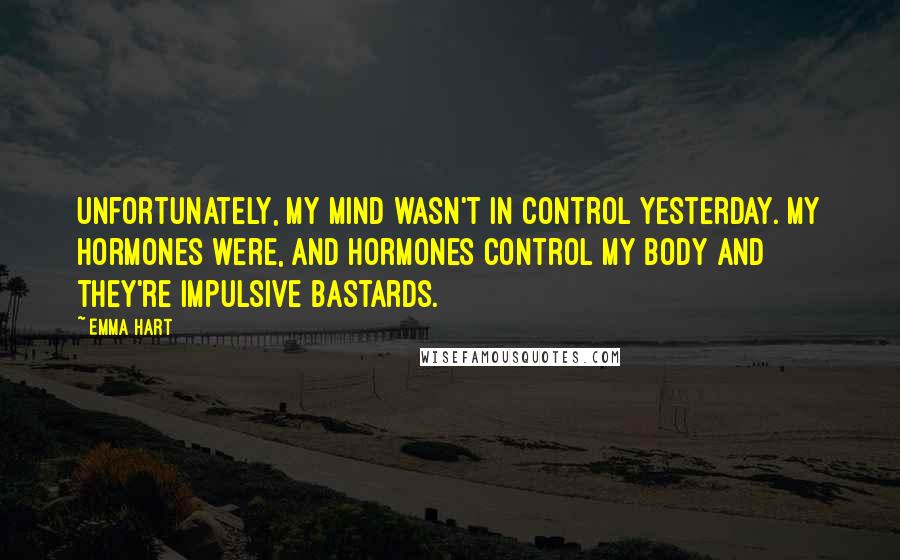 Emma Hart Quotes: Unfortunately, my mind wasn't in control yesterday. My hormones were, and hormones control my body and they're impulsive bastards.