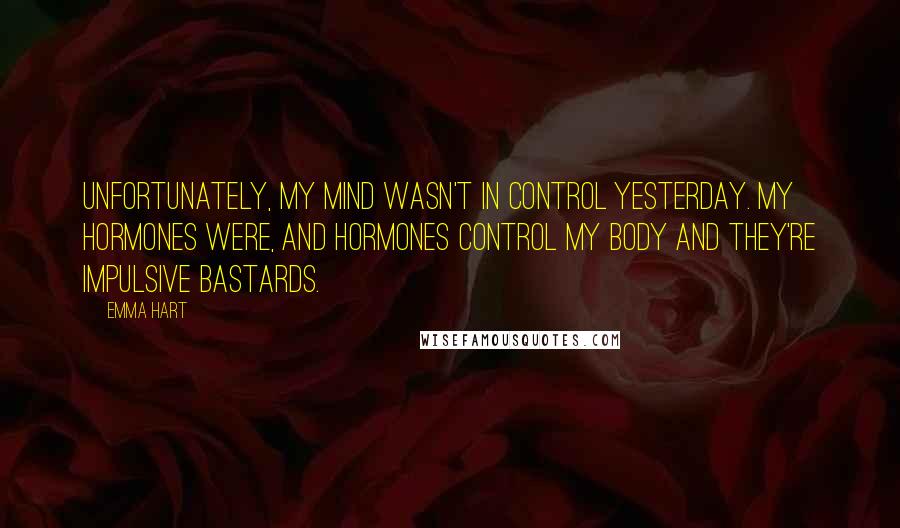 Emma Hart Quotes: Unfortunately, my mind wasn't in control yesterday. My hormones were, and hormones control my body and they're impulsive bastards.