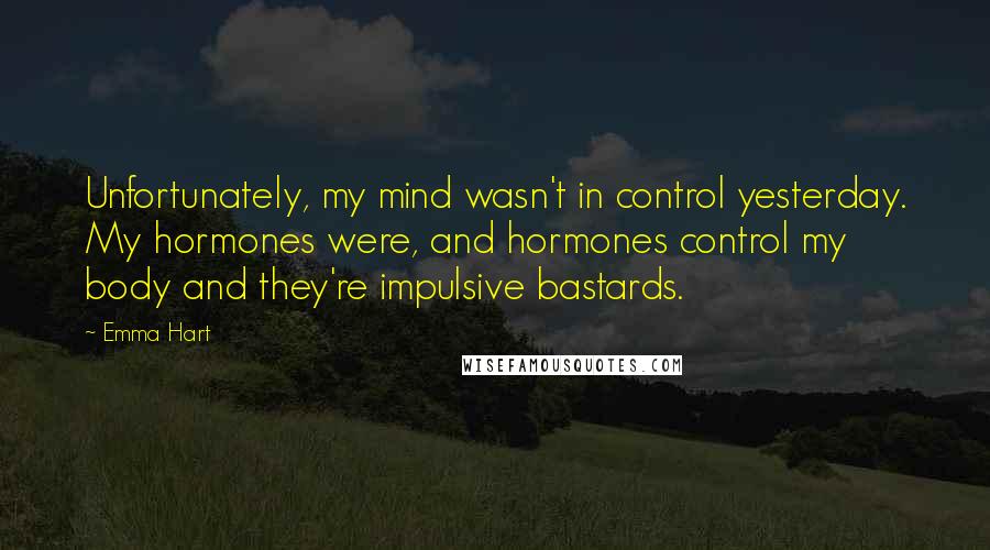 Emma Hart Quotes: Unfortunately, my mind wasn't in control yesterday. My hormones were, and hormones control my body and they're impulsive bastards.