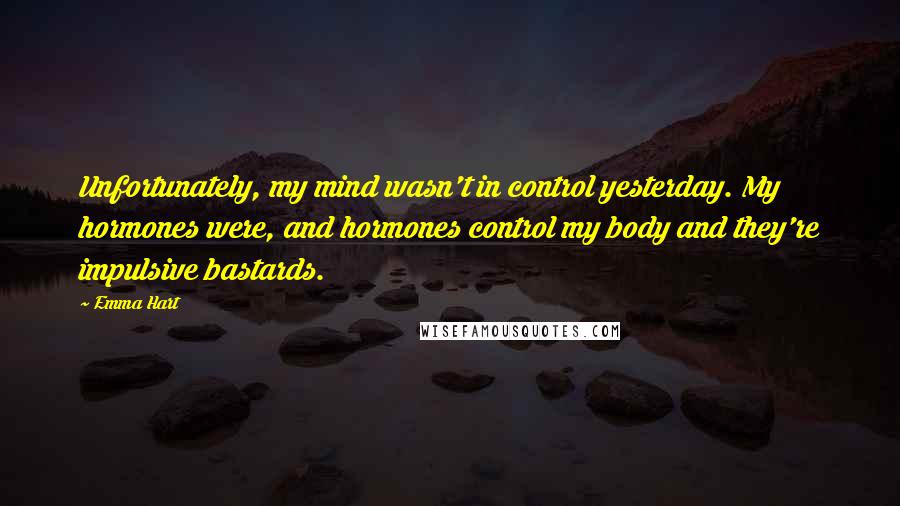 Emma Hart Quotes: Unfortunately, my mind wasn't in control yesterday. My hormones were, and hormones control my body and they're impulsive bastards.