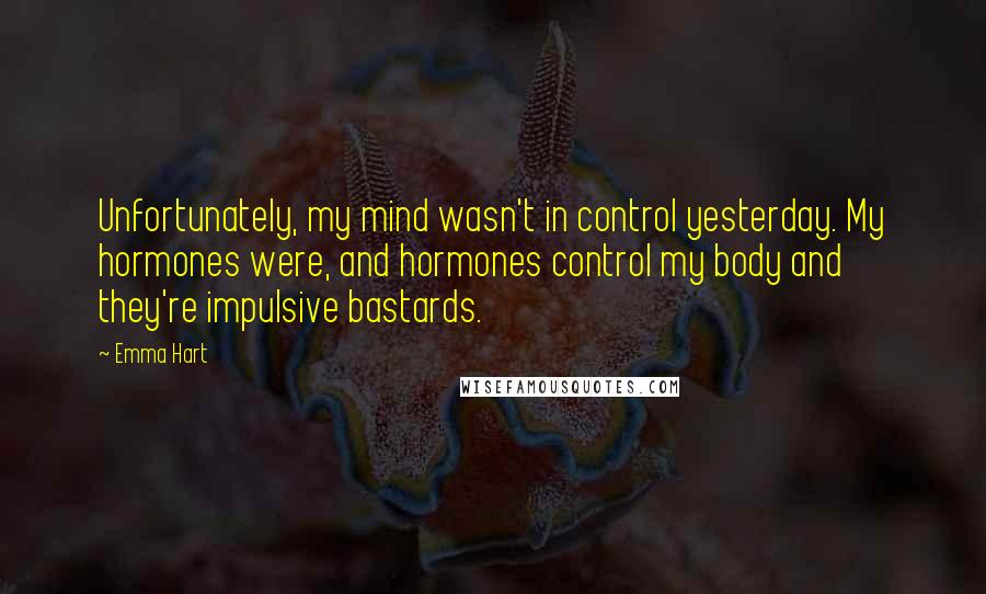 Emma Hart Quotes: Unfortunately, my mind wasn't in control yesterday. My hormones were, and hormones control my body and they're impulsive bastards.