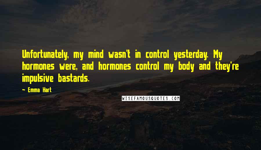 Emma Hart Quotes: Unfortunately, my mind wasn't in control yesterday. My hormones were, and hormones control my body and they're impulsive bastards.