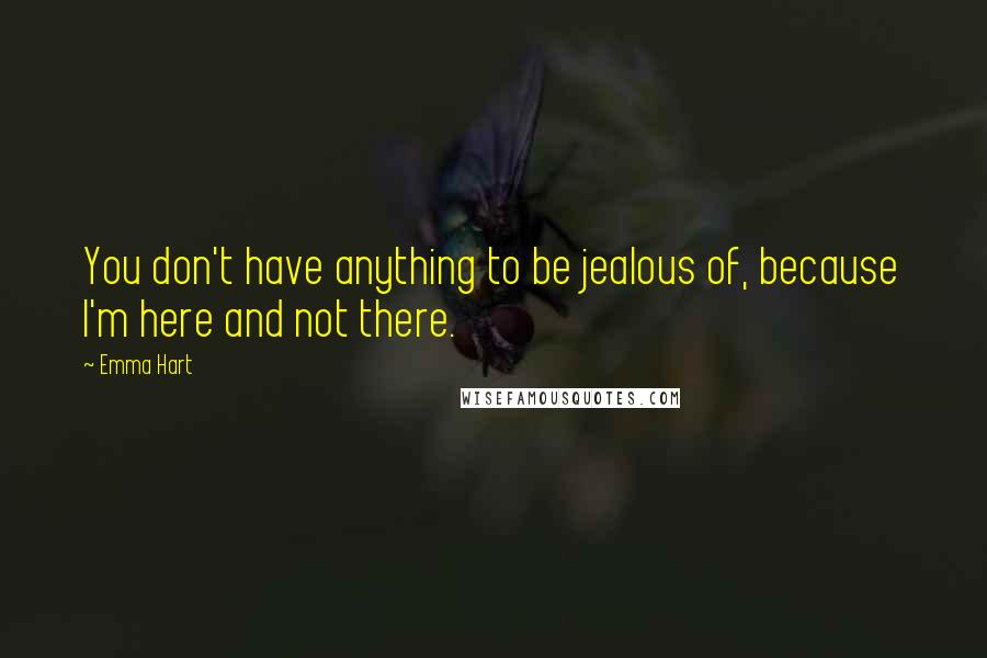 Emma Hart Quotes: You don't have anything to be jealous of, because I'm here and not there.