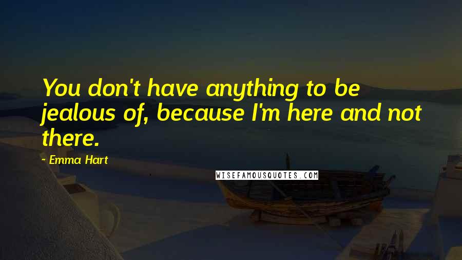 Emma Hart Quotes: You don't have anything to be jealous of, because I'm here and not there.