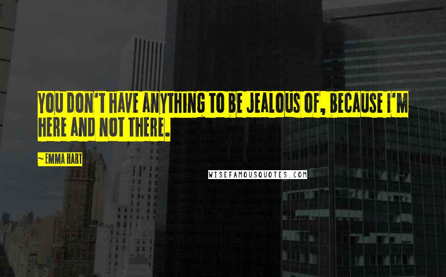 Emma Hart Quotes: You don't have anything to be jealous of, because I'm here and not there.