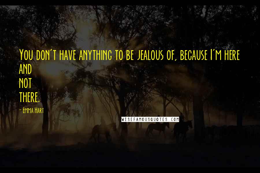 Emma Hart Quotes: You don't have anything to be jealous of, because I'm here and not there.