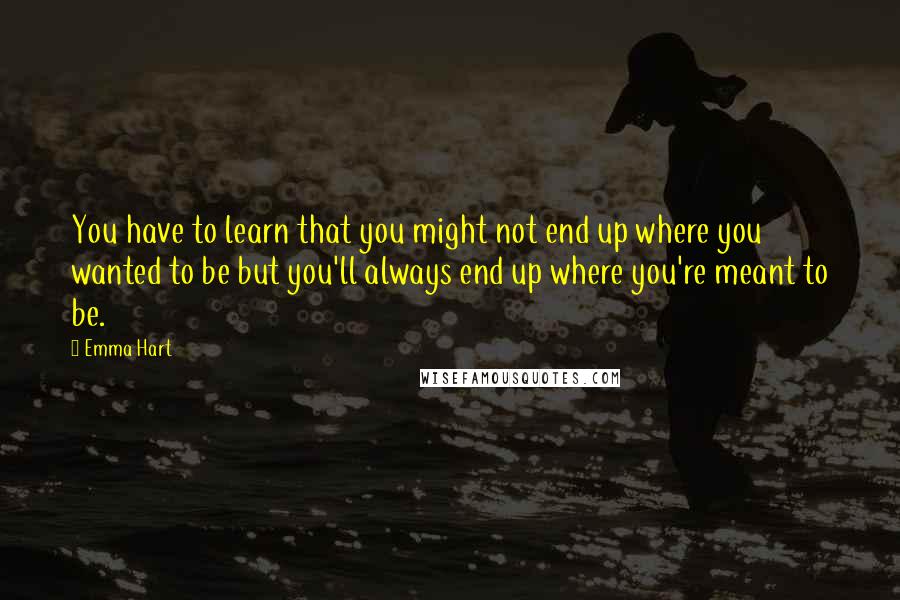 Emma Hart Quotes: You have to learn that you might not end up where you wanted to be but you'll always end up where you're meant to be.