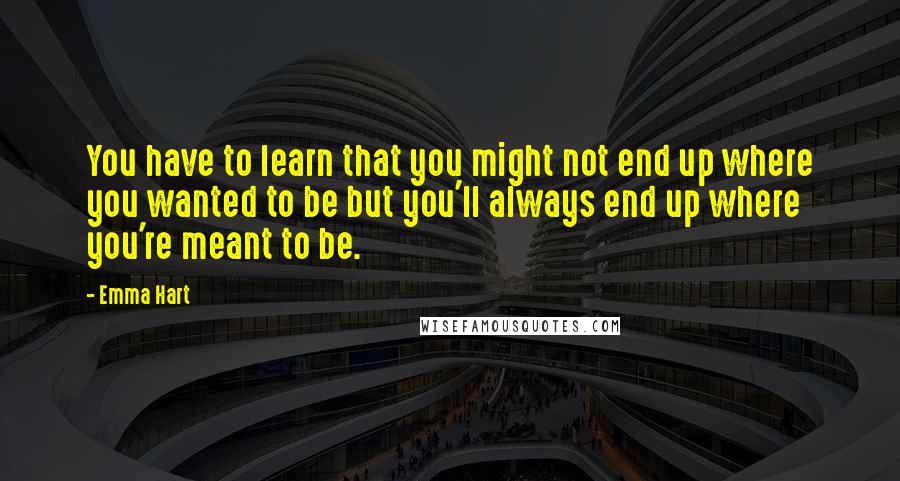 Emma Hart Quotes: You have to learn that you might not end up where you wanted to be but you'll always end up where you're meant to be.