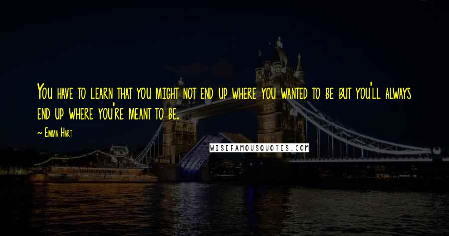 Emma Hart Quotes: You have to learn that you might not end up where you wanted to be but you'll always end up where you're meant to be.