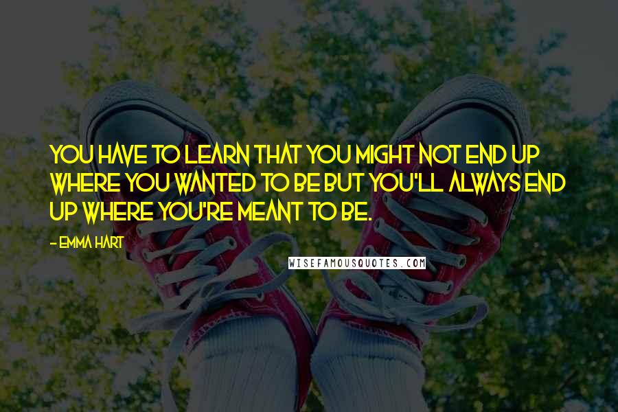 Emma Hart Quotes: You have to learn that you might not end up where you wanted to be but you'll always end up where you're meant to be.