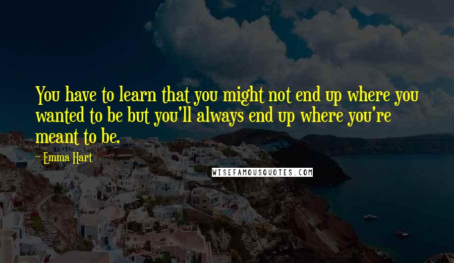 Emma Hart Quotes: You have to learn that you might not end up where you wanted to be but you'll always end up where you're meant to be.