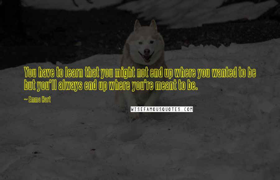 Emma Hart Quotes: You have to learn that you might not end up where you wanted to be but you'll always end up where you're meant to be.