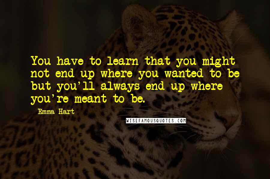 Emma Hart Quotes: You have to learn that you might not end up where you wanted to be but you'll always end up where you're meant to be.