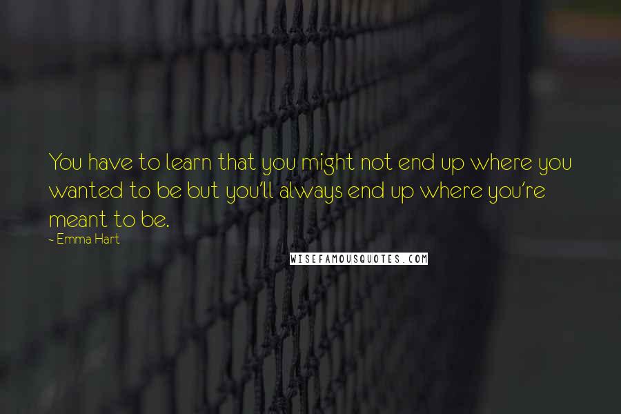 Emma Hart Quotes: You have to learn that you might not end up where you wanted to be but you'll always end up where you're meant to be.