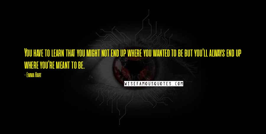 Emma Hart Quotes: You have to learn that you might not end up where you wanted to be but you'll always end up where you're meant to be.