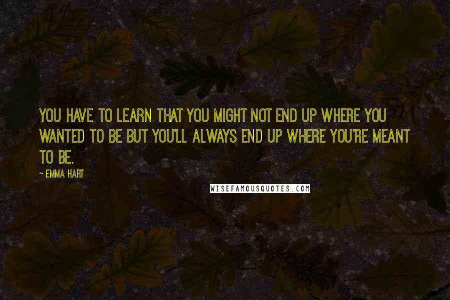 Emma Hart Quotes: You have to learn that you might not end up where you wanted to be but you'll always end up where you're meant to be.