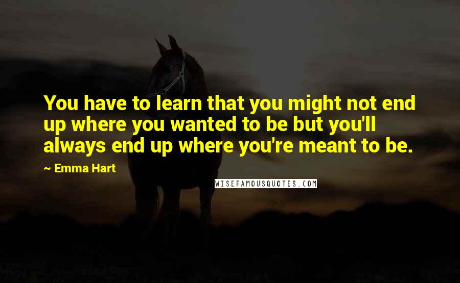 Emma Hart Quotes: You have to learn that you might not end up where you wanted to be but you'll always end up where you're meant to be.