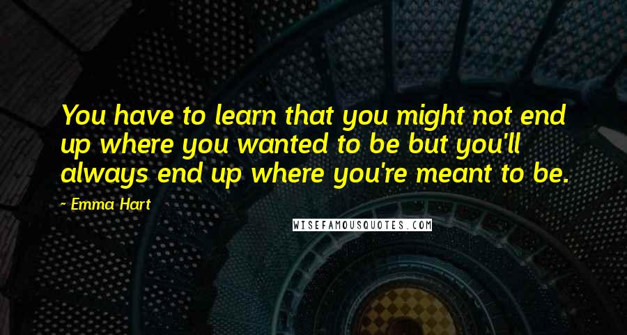 Emma Hart Quotes: You have to learn that you might not end up where you wanted to be but you'll always end up where you're meant to be.