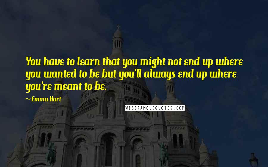 Emma Hart Quotes: You have to learn that you might not end up where you wanted to be but you'll always end up where you're meant to be.