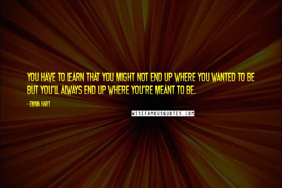 Emma Hart Quotes: You have to learn that you might not end up where you wanted to be but you'll always end up where you're meant to be.