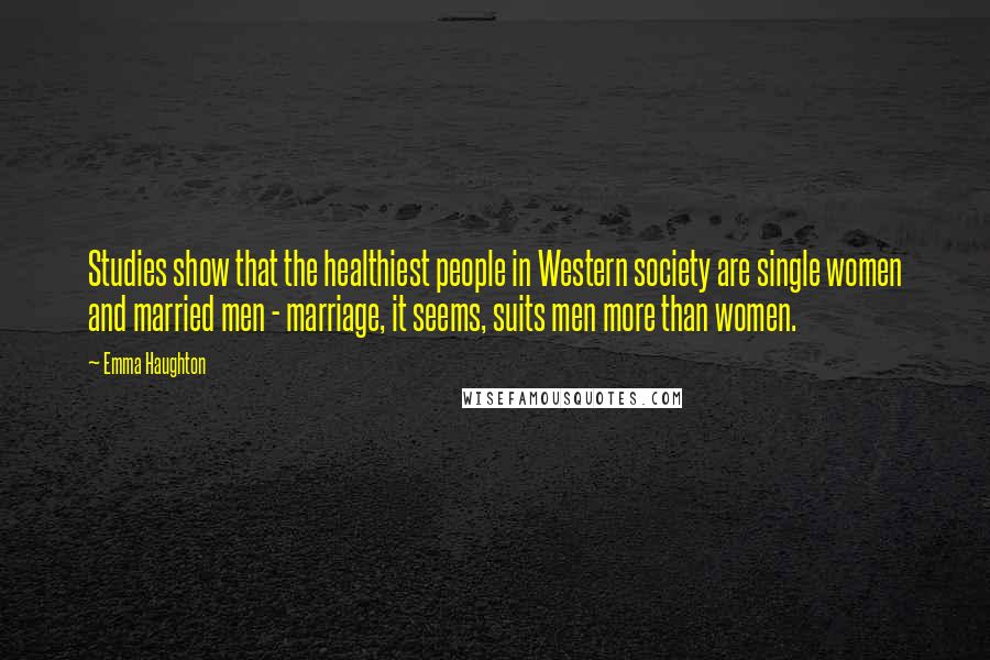 Emma Haughton Quotes: Studies show that the healthiest people in Western society are single women and married men - marriage, it seems, suits men more than women.