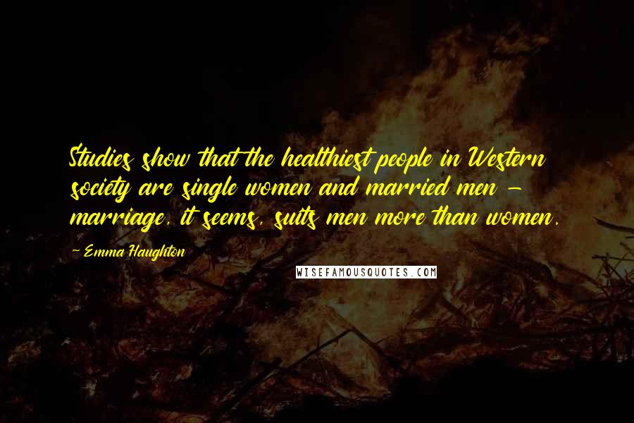 Emma Haughton Quotes: Studies show that the healthiest people in Western society are single women and married men - marriage, it seems, suits men more than women.