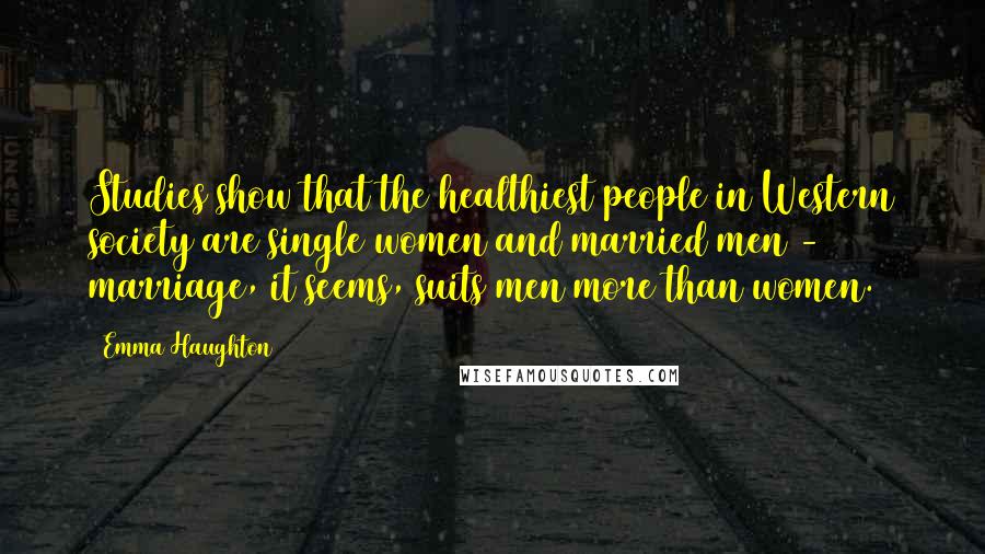 Emma Haughton Quotes: Studies show that the healthiest people in Western society are single women and married men - marriage, it seems, suits men more than women.