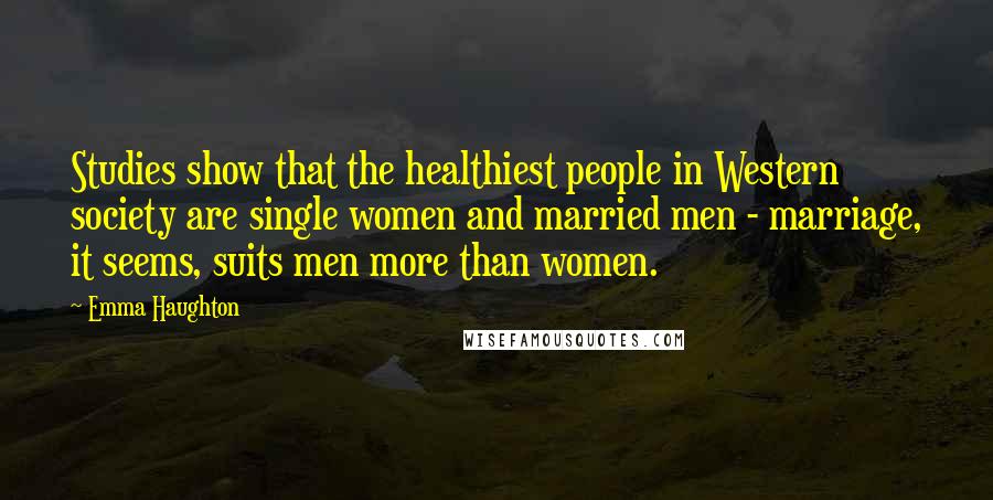 Emma Haughton Quotes: Studies show that the healthiest people in Western society are single women and married men - marriage, it seems, suits men more than women.