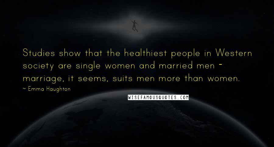 Emma Haughton Quotes: Studies show that the healthiest people in Western society are single women and married men - marriage, it seems, suits men more than women.