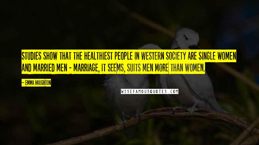 Emma Haughton Quotes: Studies show that the healthiest people in Western society are single women and married men - marriage, it seems, suits men more than women.