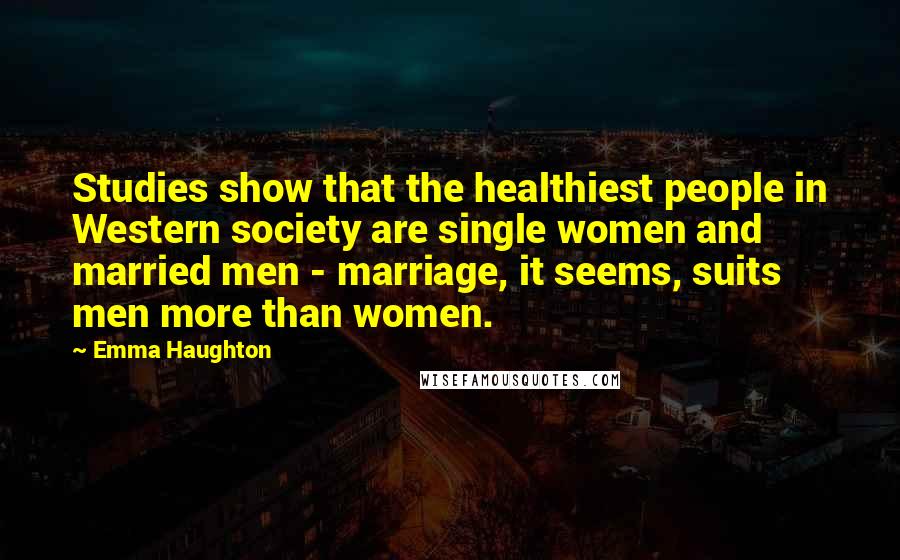 Emma Haughton Quotes: Studies show that the healthiest people in Western society are single women and married men - marriage, it seems, suits men more than women.