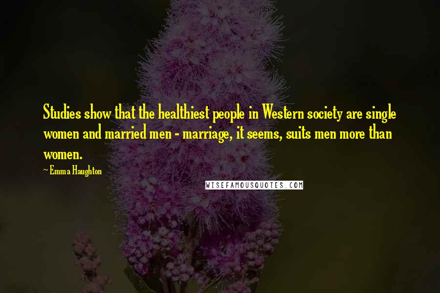 Emma Haughton Quotes: Studies show that the healthiest people in Western society are single women and married men - marriage, it seems, suits men more than women.