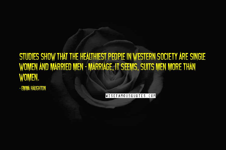 Emma Haughton Quotes: Studies show that the healthiest people in Western society are single women and married men - marriage, it seems, suits men more than women.